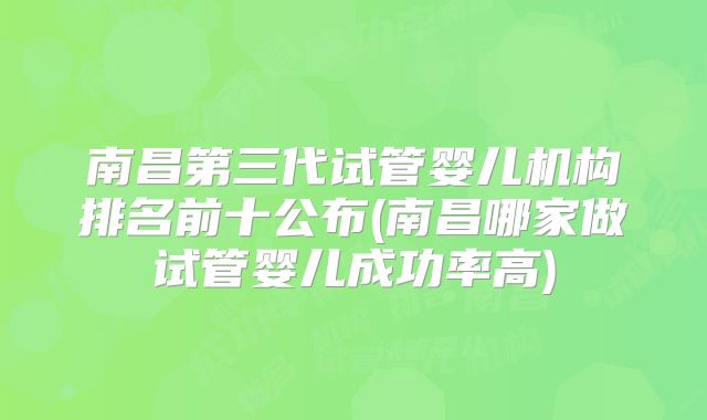 南昌第三代试管婴儿机构排名前十公布(南昌哪家做试管婴儿成功率高)