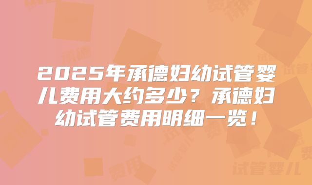 2025年承德妇幼试管婴儿费用大约多少？承德妇幼试管费用明细一览！