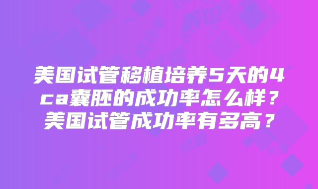 美国试管移植培养5天的4ca囊胚的成功率怎么样？美国试管成功率有多高？