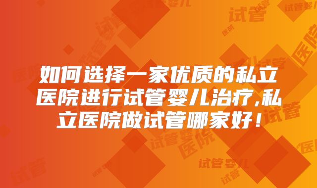 如何选择一家优质的私立医院进行试管婴儿治疗,私立医院做试管哪家好!