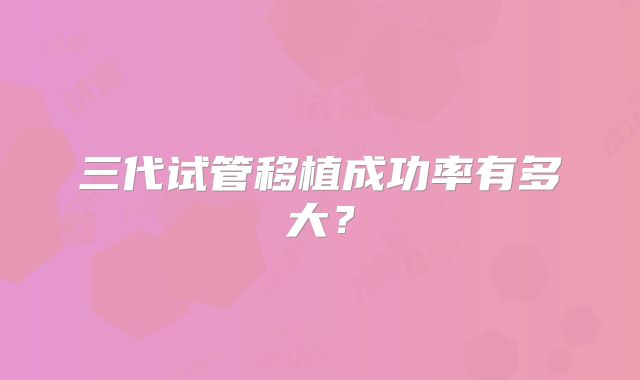 三代试管移植成功率有多大？