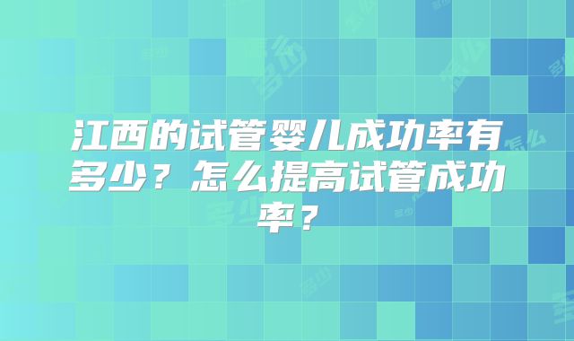 江西的试管婴儿成功率有多少？怎么提高试管成功率？