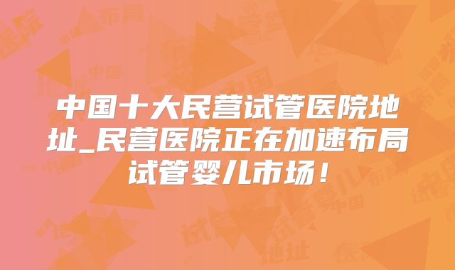 中国十大民营试管医院地址_民营医院正在加速布局试管婴儿市场！