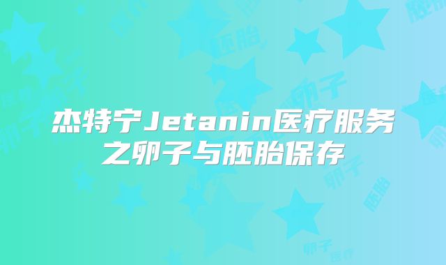 杰特宁Jetanin医疗服务之卵子与胚胎保存