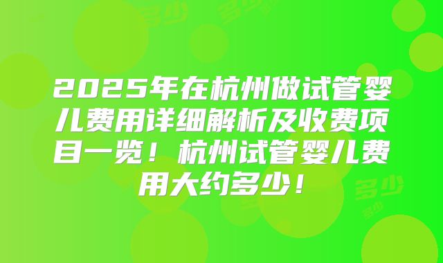 2025年在杭州做试管婴儿费用详细解析及收费项目一览！杭州试管婴儿费用大约多少！