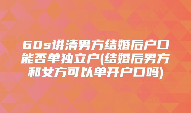 60s讲清男方结婚后户口能否单独立户(结婚后男方和女方可以单开户口吗)