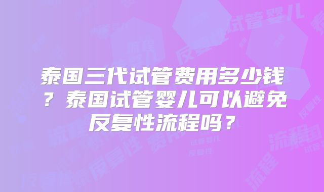 泰国三代试管费用多少钱？泰国试管婴儿可以避免反复性流程吗？