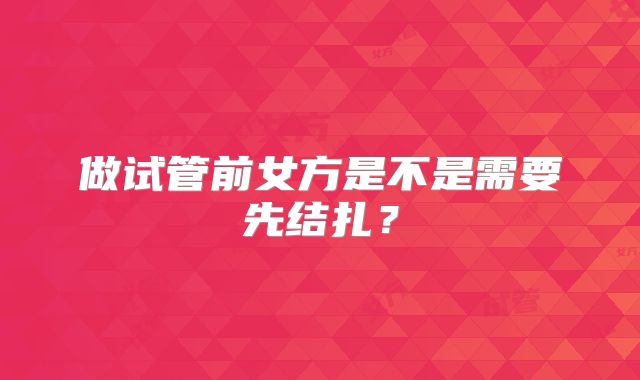 做试管前女方是不是需要先结扎？