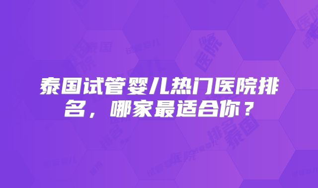 泰国试管婴儿热门医院排名，哪家最适合你？