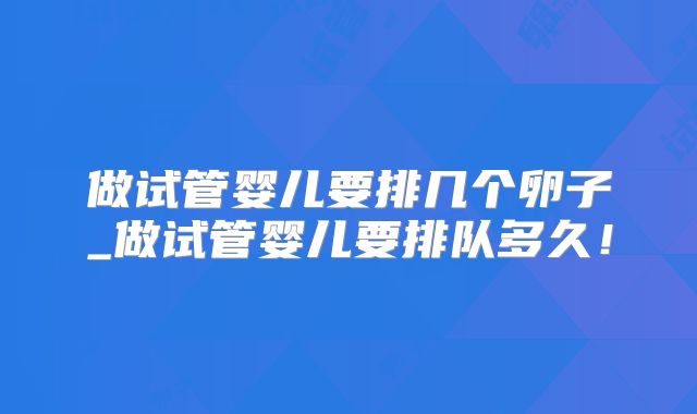 做试管婴儿要排几个卵子_做试管婴儿要排队多久！