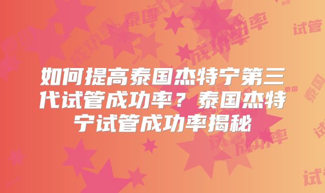 如何提高泰国杰特宁第三代试管成功率？泰国杰特宁试管成功率揭秘