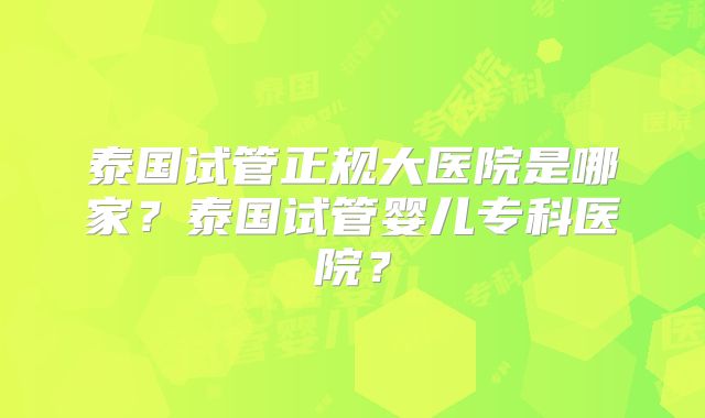 泰国试管正规大医院是哪家？泰国试管婴儿专科医院？