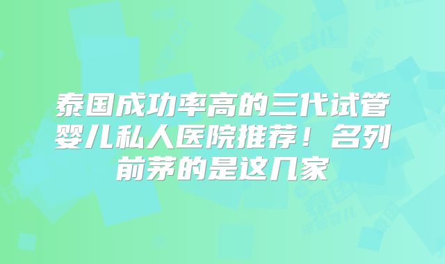 泰国成功率高的三代试管婴儿私人医院推荐！名列前茅的是这几家