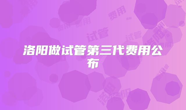 洛阳做试管第三代费用公布