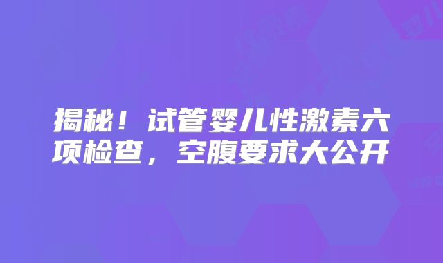 揭秘！试管婴儿性激素六项检查，空腹要求大公开