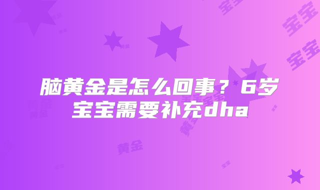 脑黄金是怎么回事？6岁宝宝需要补充dha