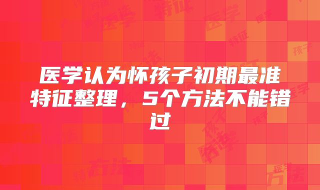 医学认为怀孩子初期最准特征整理，5个方法不能错过