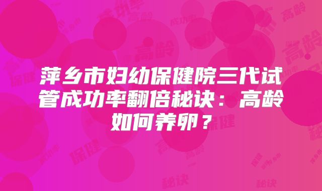 萍乡市妇幼保健院三代试管成功率翻倍秘诀：高龄如何养卵？