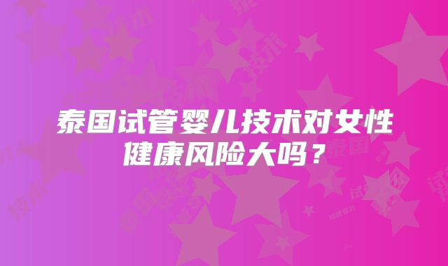泰国试管婴儿技术对女性健康风险大吗?