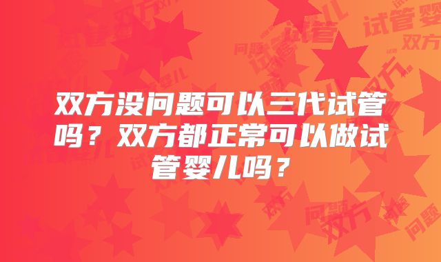 双方没问题可以三代试管吗?双方都正常可以做试管婴儿吗?