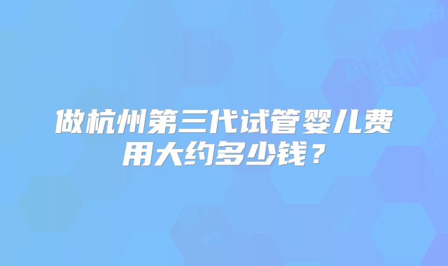 做杭州第三代试管婴儿费用大约多少钱？