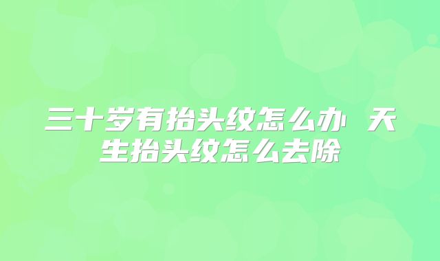 三十岁有抬头纹怎么办 天生抬头纹怎么去除