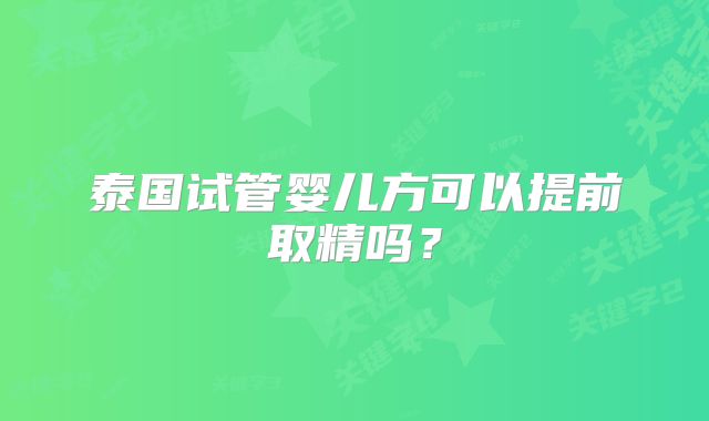 泰国试管婴儿方可以提前取精吗?
