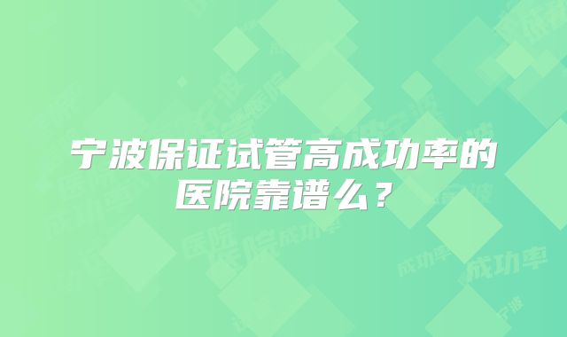 宁波保证试管高成功率的医院靠谱么?