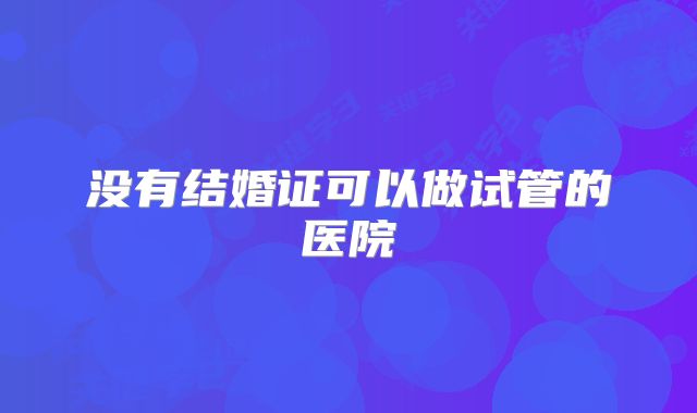 没有结婚证可以做试管的医院