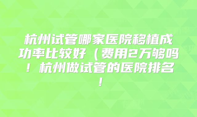 杭州试管哪家医院移植成功率比较好(费用2万够吗!杭州做试管的医院排名!