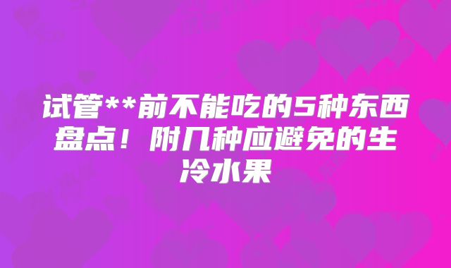 试管**前不能吃的5种东西盘点！附几种应避免的生冷水果