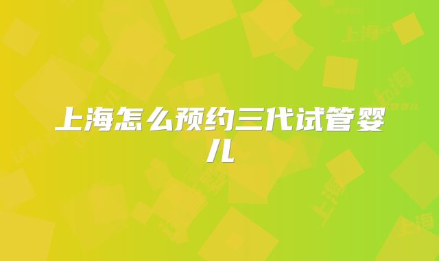 上海怎么预约三代试管婴儿