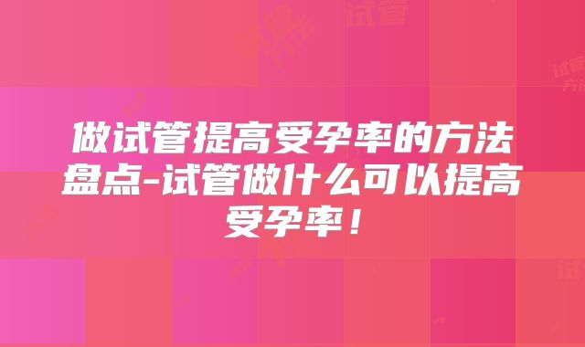 做试管提高受孕率的方法盘点-试管做什么可以提高受孕率！