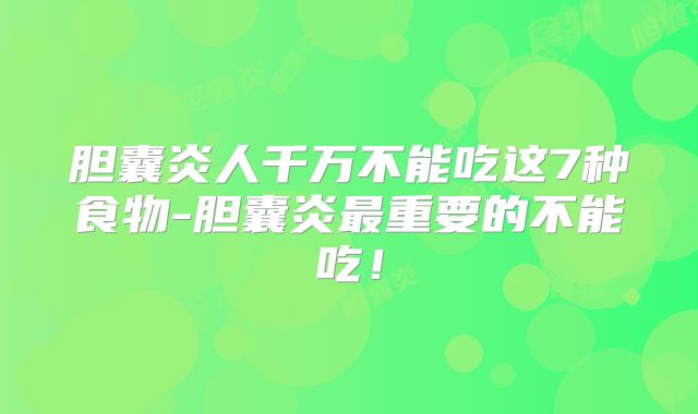 胆囊炎人千万不能吃这7种食物-胆囊炎最重要的不能吃!