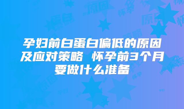 孕妇前白蛋白偏低的原因及应对策略 怀孕前3个月要做什么准备