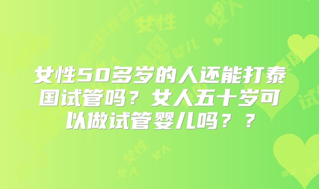 女性50多岁的人还能打泰国试管吗？女人五十岁可以做试管婴儿吗？？