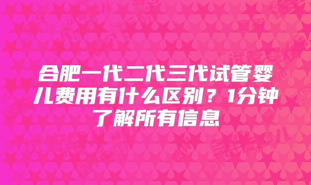 合肥一代二代三代试管婴儿费用有什么区别?1分钟了解所有信息