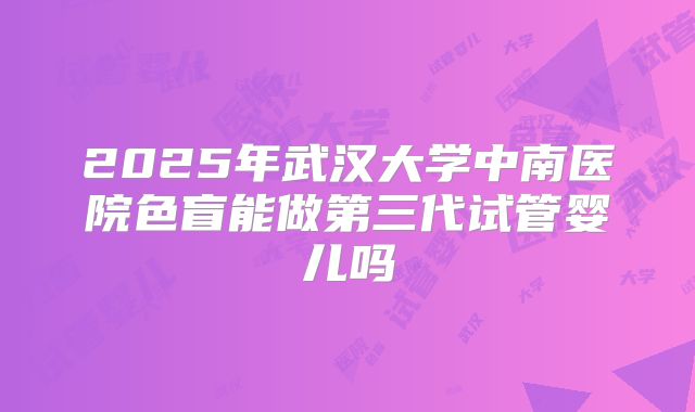 2025年武汉大学中南医院色盲能做第三代试管婴儿吗