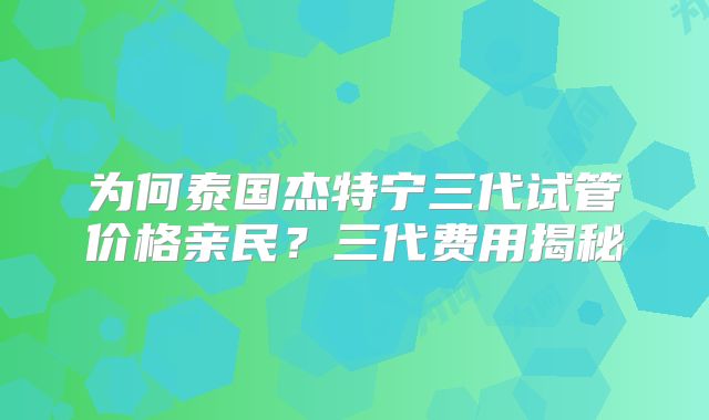 为何泰国杰特宁三代试管价格亲民？三代费用揭秘