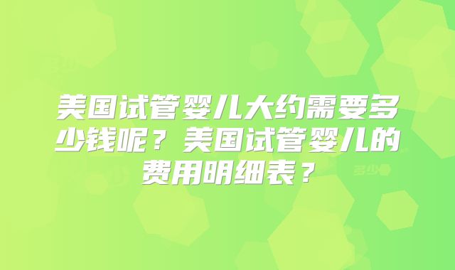 美国试管婴儿大约需要多少钱呢？美国试管婴儿的费用明细表？
