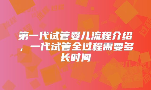 第一代试管婴儿流程介绍，一代试管全过程需要多长时间