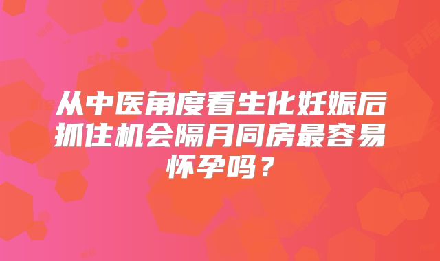 从中医角度看生化妊娠后抓住机会隔月同房最容易怀孕吗?