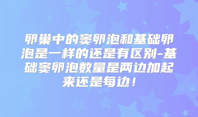 卵巢中的窦卵泡和基础卵泡是一样的还是有区别-基础窦卵泡数量是两边加起来还是每边!