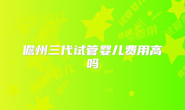 儋州三代试管婴儿费用高吗