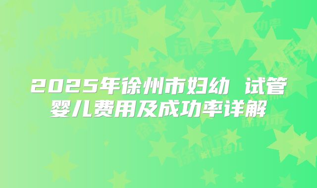 2025年徐州市妇幼 试管婴儿费用及成功率详解