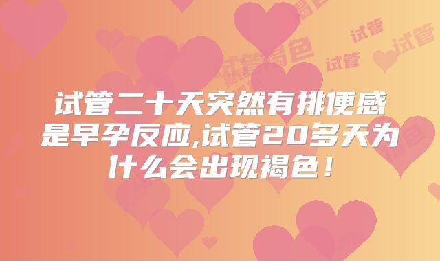 试管二十天突然有排便感是早孕反应,试管20多天为什么会出现褐色！
