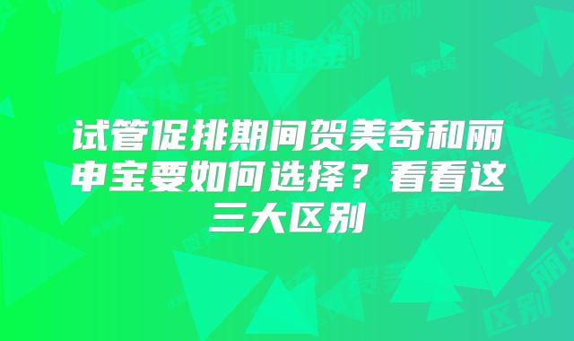 试管促排期间贺美奇和丽申宝要如何选择？看看这三大区别