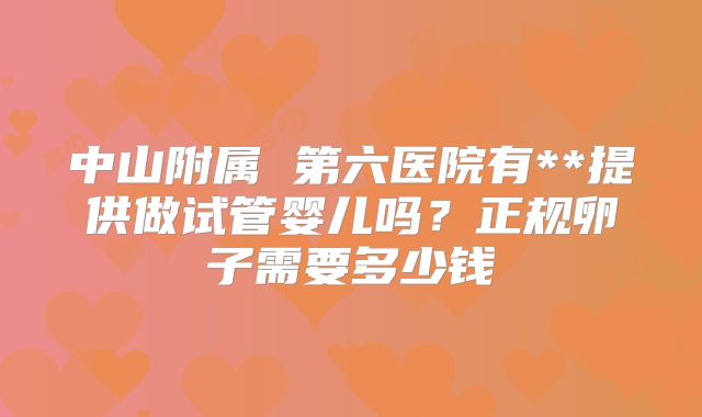 中山附属 第六医院有**提供做试管婴儿吗？正规卵子需要多少钱