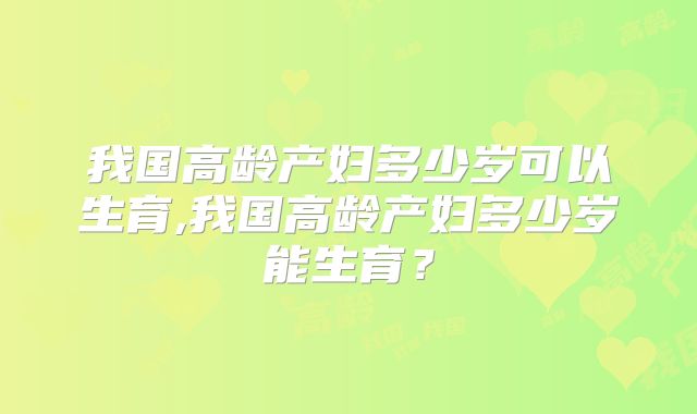 我国高龄产妇多少岁可以生育,我国高龄产妇多少岁能生育?