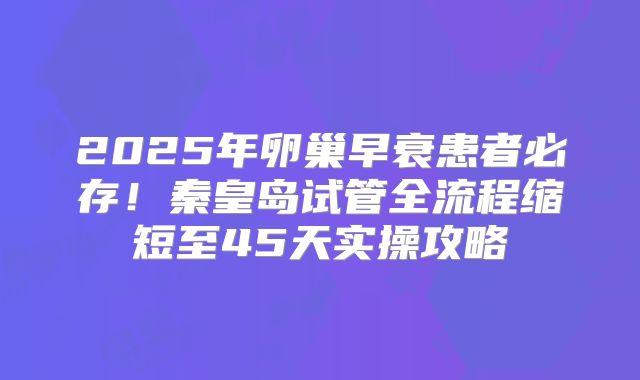 2025年卵巢早衰患者必存！秦皇岛试管全流程缩短至45天实操攻略